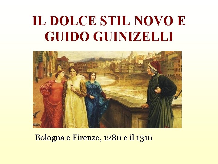 IL DOLCE STIL NOVO E GUIDO GUINIZELLI Bologna e Firenze, 1280 e il 1310