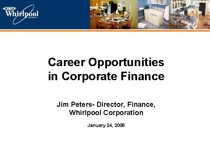 Corporate Presentation Career Opportunities in Corporate Finance Jim Peters- Director, Finance, Whirlpool Corporation January