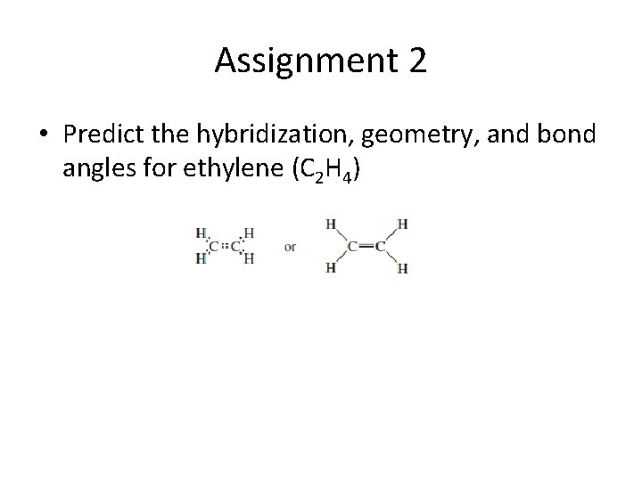 Assignment 2 • Predict the hybridization, geometry, and bond angles for ethylene (C 2 Assignment 2 • Predict the hybridization, geometry, and bond angles for ethylene (C 2