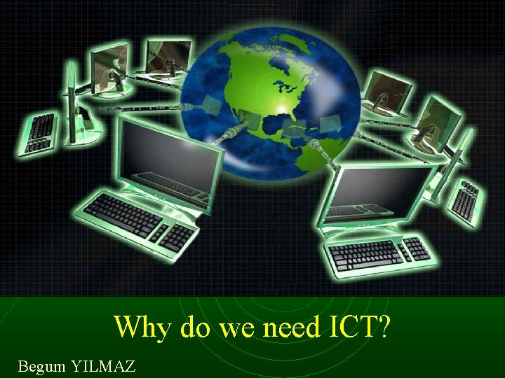 Why do we need ICT? Begum YILMAZ 