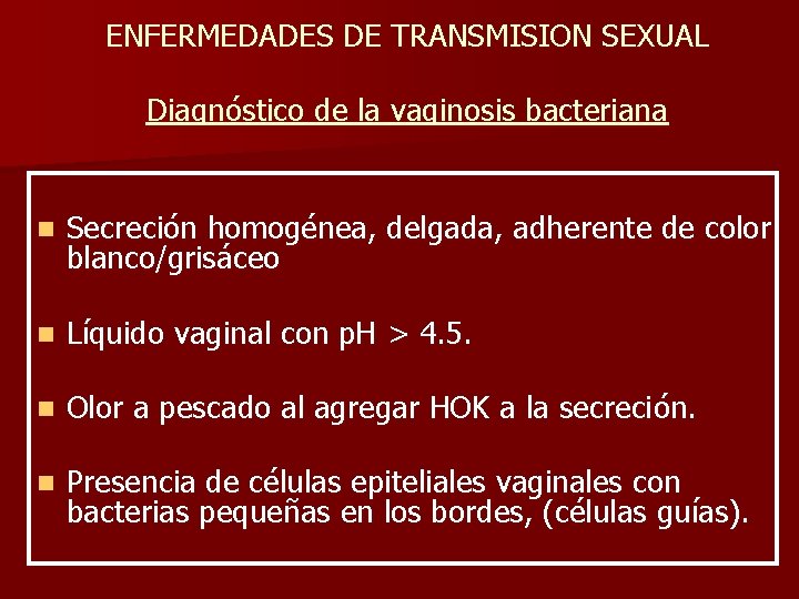 ENFERMEDADES DE TRANSMISION SEXUAL Diagnóstico de la vaginosis bacteriana n Secreción homogénea, delgada, adherente