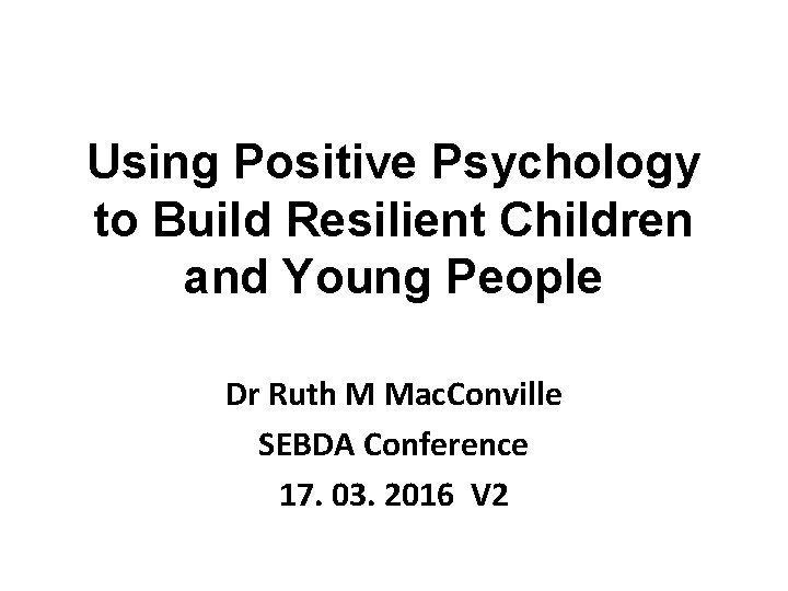 Using Positive Psychology to Build Resilient Children and Young People Dr Ruth M Mac.