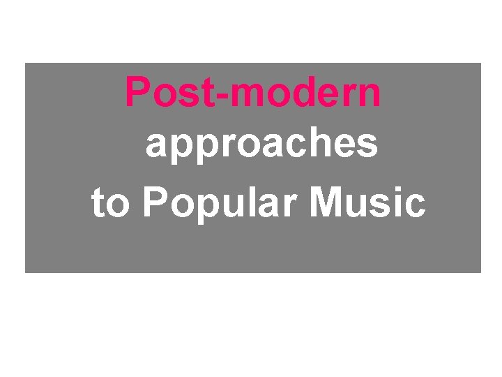 Post-modern approaches to Popular Music 