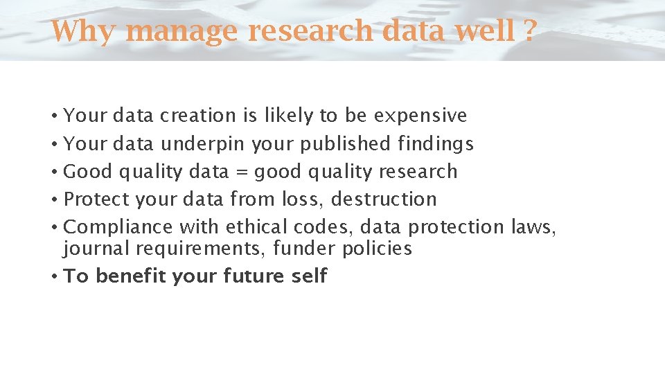 Why manage research data well ? • Your data creation is likely to be
