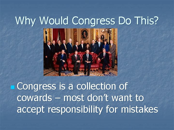 Why Would Congress Do This? n Congress is a collection of cowards – most