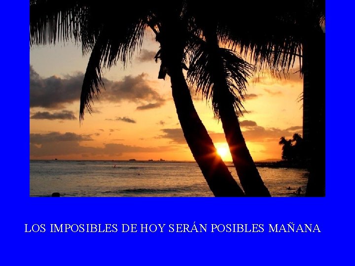 LOS IMPOSIBLES DE HOY SERÁN POSIBLES MAÑANA 