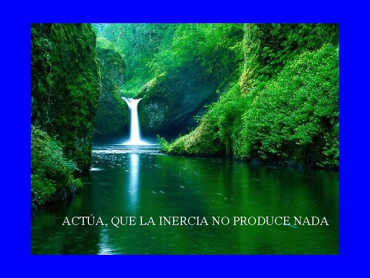 ACTÚA, QUE LA INERCIA NO PRODUCE NADA 