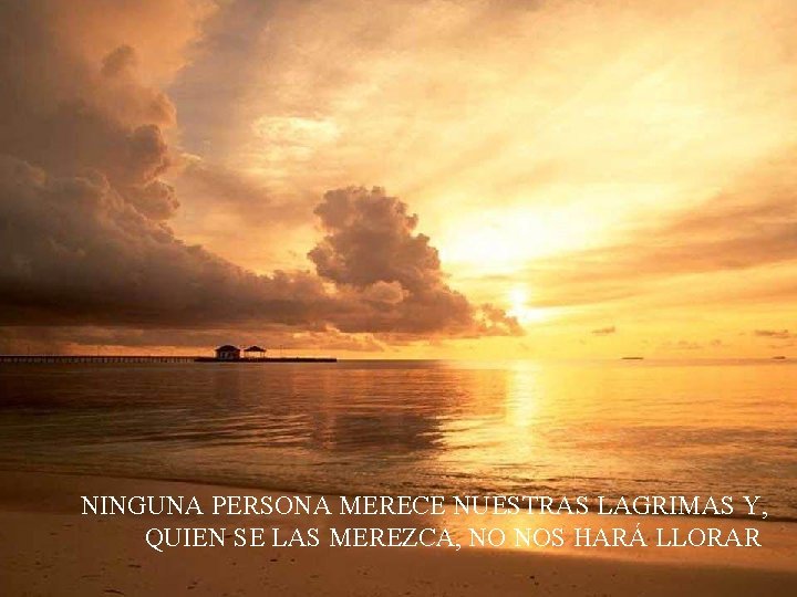 NINGUNA PERSONA MERECE NUESTRAS LAGRIMAS Y, QUIEN SE LAS MEREZCA, NO NOS HARÁ LLORAR