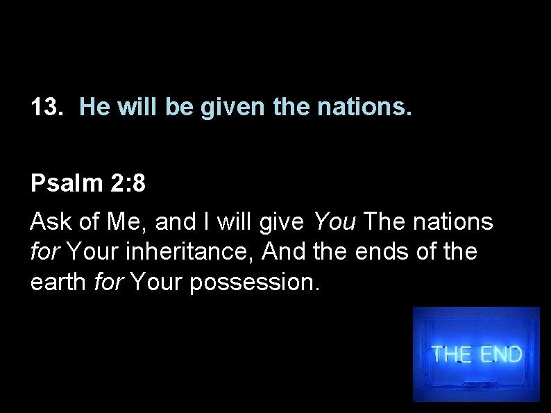 13. He will be given the nations. Psalm 2: 8 Ask of Me, and