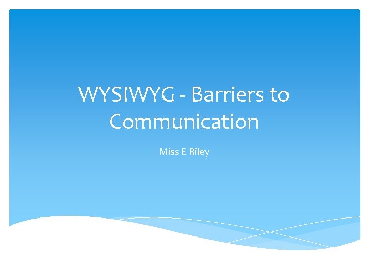 WYSIWYG - Barriers to Communication Miss E Riley 