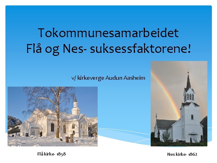 Tokommunesamarbeidet Flå og Nes- suksessfaktorene! v/ kirkeverge Audun Aasheim Flå kirke- 1858 Nes kirke-