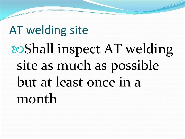 AT welding site Shall inspect AT welding site as much as possible but at