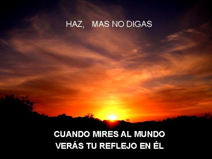 HAZ, MAS NO DIGAS CUANDO MIRES AL MUNDO VERÁS TU REFLEJO EN ÉL 