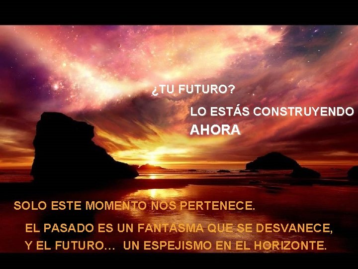 ¿TU FUTURO? LO ESTÁS CONSTRUYENDO AHORA SOLO ESTE MOMENTO NOS PERTENECE. EL PASADO ES