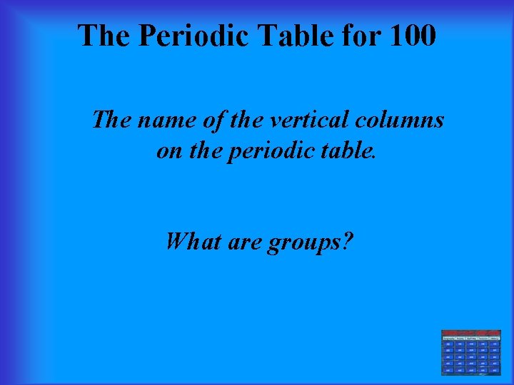 The Periodic Table for 100 The name of the vertical columns on the periodic