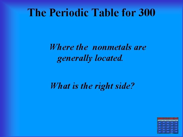 The Periodic Table for 300 Where the nonmetals are generally located. What is the