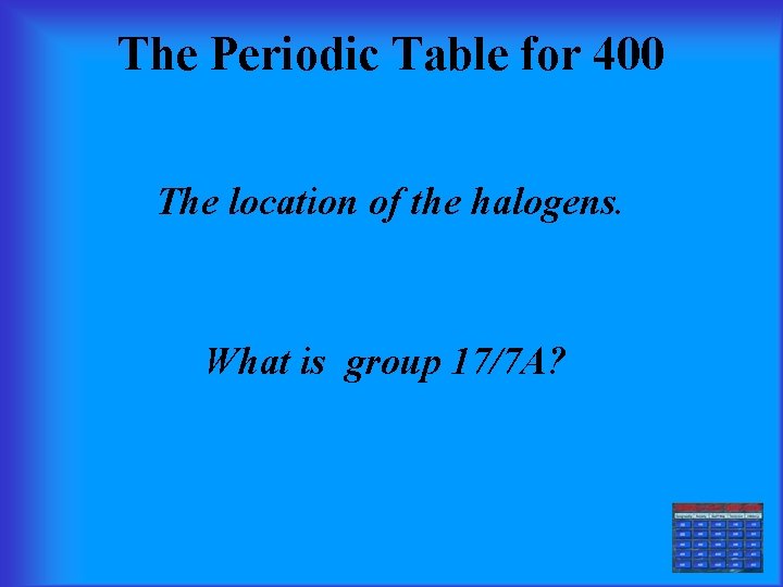 The Periodic Table for 400 The location of the halogens. What is group 17/7