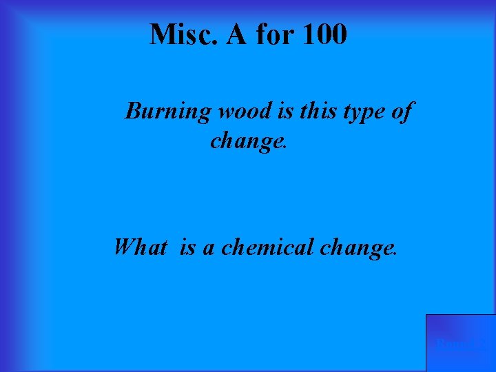 Misc. A for 100 Burning wood is this type of change. What is a