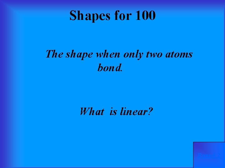 Shapes for 100 The shape when only two atoms bond. What is linear? Round