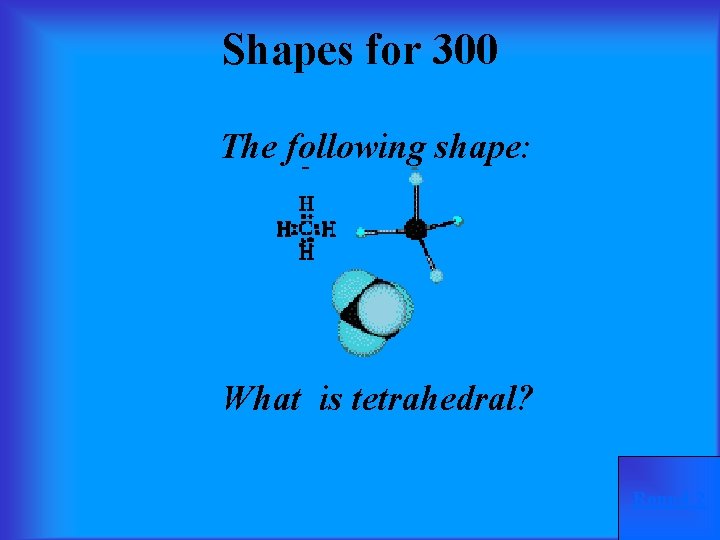 Shapes for 300 The following shape: What is tetrahedral? Round 2 