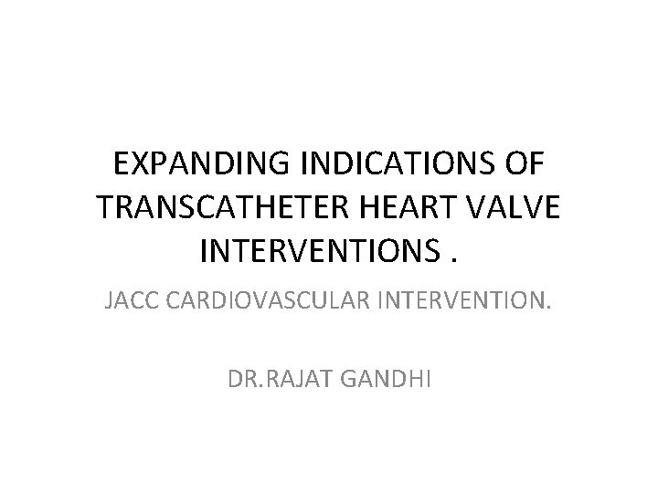 EXPANDING INDICATIONS OF TRANSCATHETER HEART VALVE INTERVENTIONS. JACC CARDIOVASCULAR INTERVENTION. DR. RAJAT GANDHI 