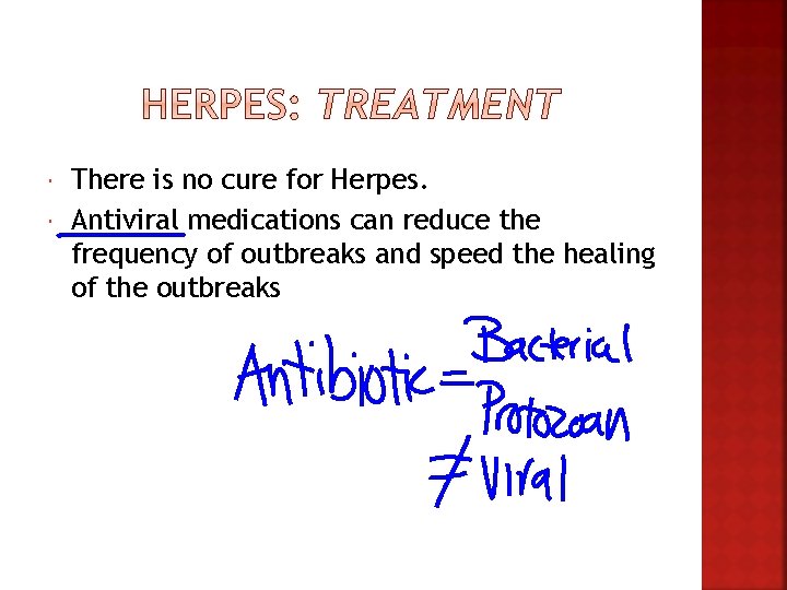  There is no cure for Herpes. Antiviral medications can reduce the frequency of