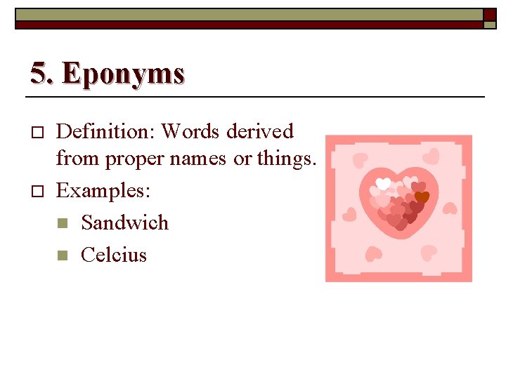 5. Eponyms o o Definition: Words derived from proper names or things. Examples: n