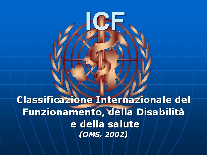 ICF Classificazione Internazionale del Funzionamento, della Disabilità e della salute (OMS, 2002). ICF Classificazione Internazionale del Funzionamento, della Disabilità e della salute (OMS, 2002).