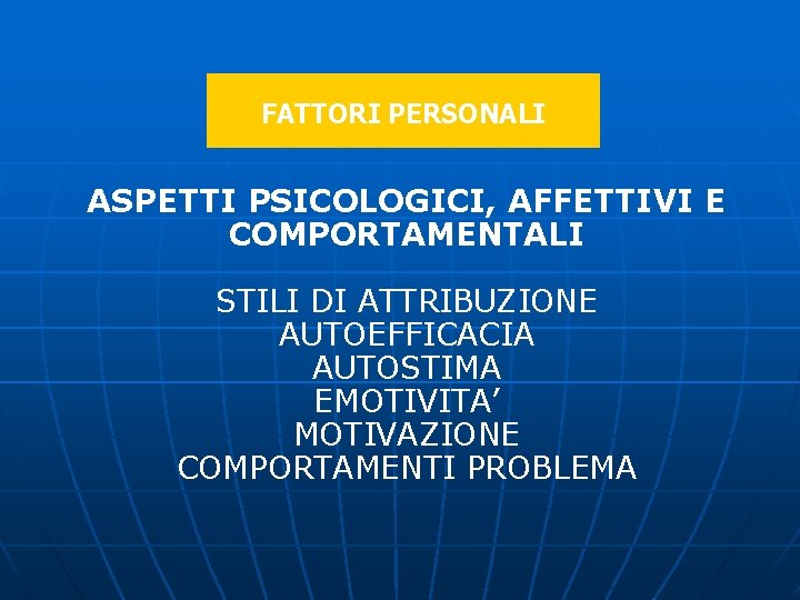 FATTORI PERSONALI ASPETTI PSICOLOGICI, AFFETTIVI E COMPORTAMENTALI STILI DI ATTRIBUZIONE AUTOEFFICACIA AUTOSTIMA EMOTIVITA’ MOTIVAZIONE FATTORI PERSONALI ASPETTI PSICOLOGICI, AFFETTIVI E COMPORTAMENTALI STILI DI ATTRIBUZIONE AUTOEFFICACIA AUTOSTIMA EMOTIVITA’ MOTIVAZIONE