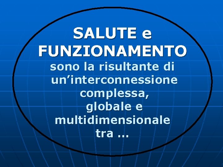 SALUTE e FUNZIONAMENTO sono la risultante di un’interconnessione complessa, globale e multidimensionale tra … SALUTE e FUNZIONAMENTO sono la risultante di un’interconnessione complessa, globale e multidimensionale tra …