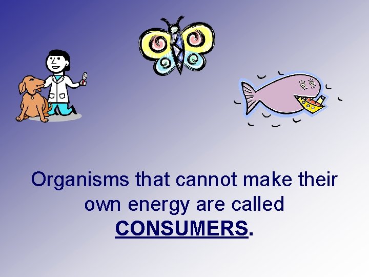 Organisms that cannot make their own energy are called CONSUMERS. 