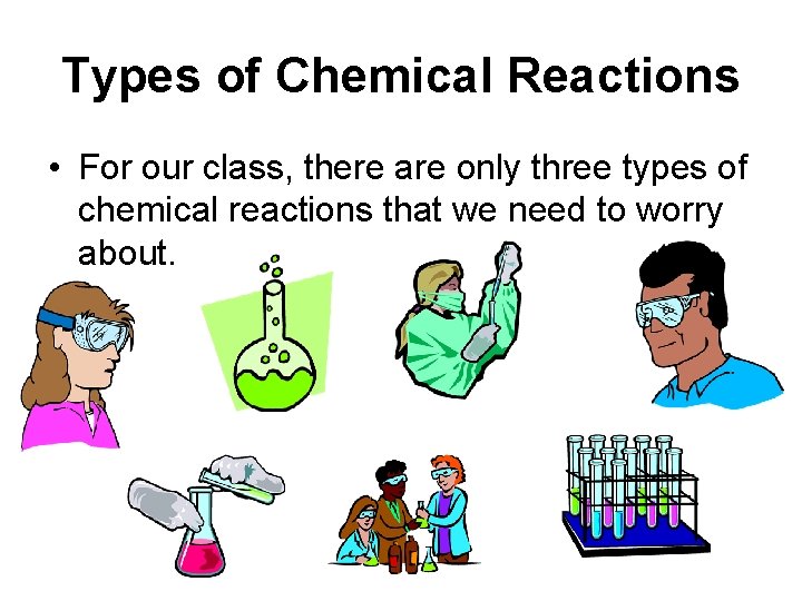 Types of Chemical Reactions • For our class, there are only three types of