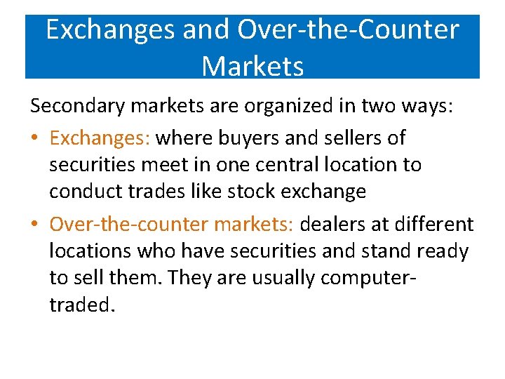 Exchanges and Over-the-Counter Markets Secondary markets are organized in two ways: • Exchanges: where