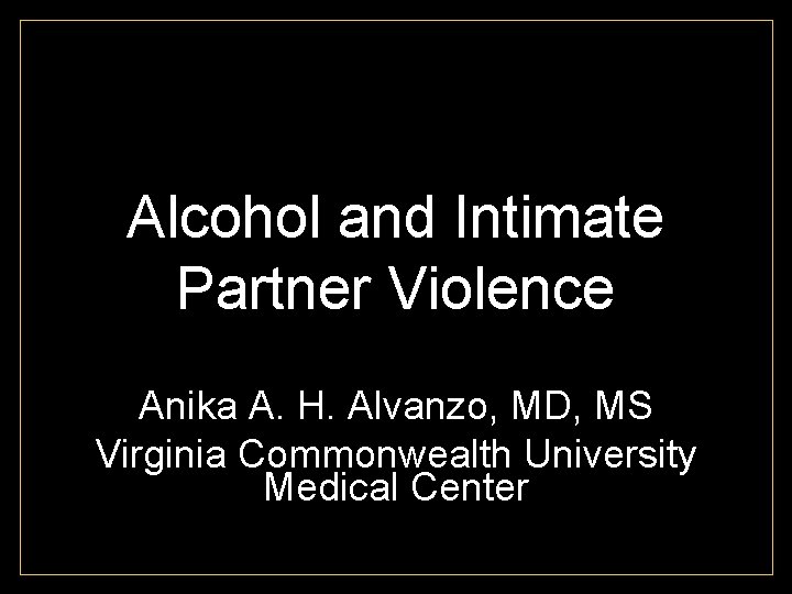 Alcohol and Intimate Partner Violence Anika A. H. Alvanzo, MD, MS Virginia Commonwealth University