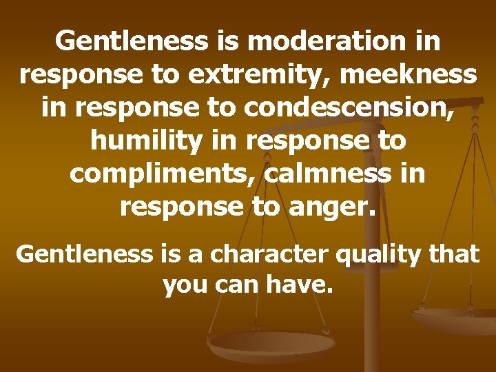 Gentleness is moderation in response to extremity, meekness in response to condescension, humility in
