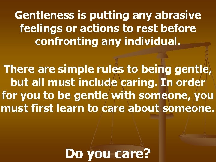 Gentleness is putting any abrasive feelings or actions to rest before confronting any individual.