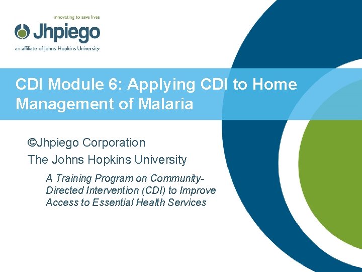CDI Module 6: Applying CDI to Home Management of Malaria ©Jhpiego Corporation The Johns