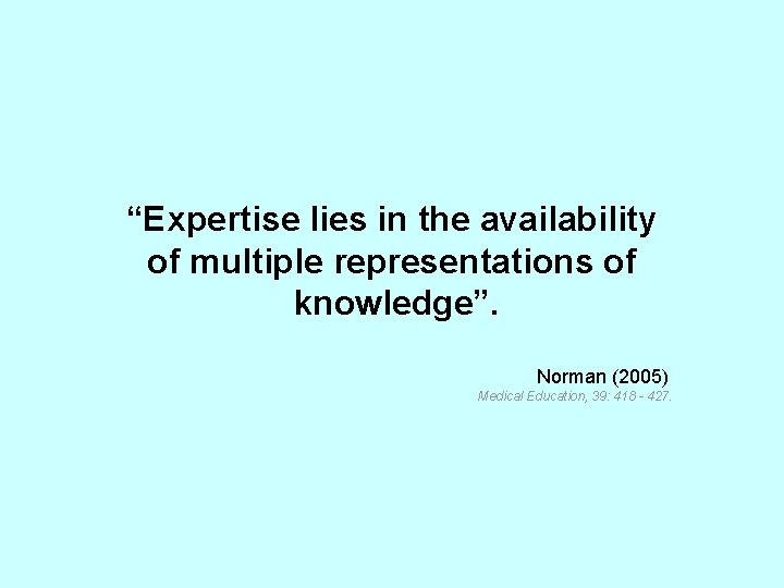 “Expertise lies in the availability of multiple representations of knowledge”. Norman (2005) Medical Education,