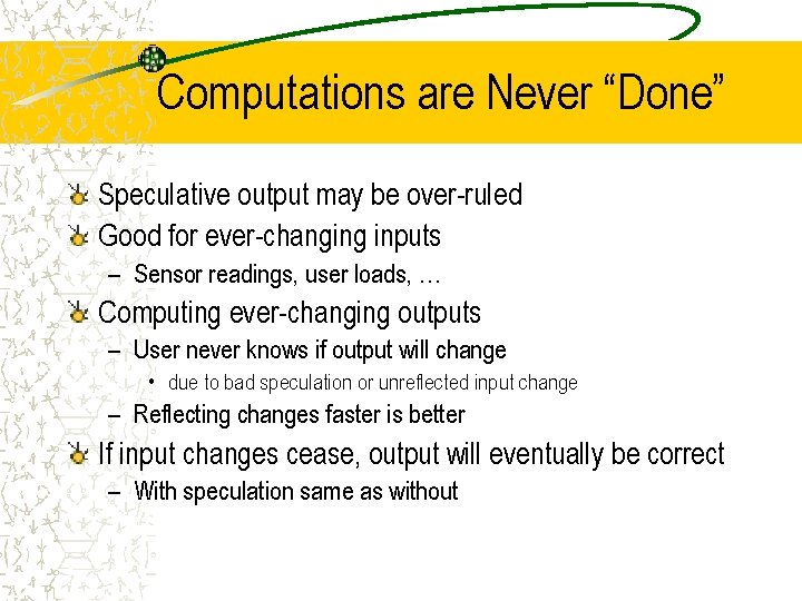 Computations are Never “Done” Speculative output may be over-ruled Good for ever-changing inputs –