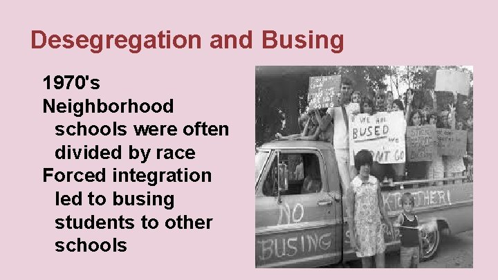 Desegregation and Busing 1970's Neighborhood schools were often divided by race Forced integration led