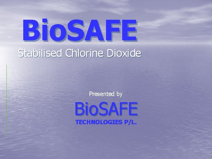 Bio. SAFE Stabilised Chlorine Dioxide Presented by Bio. SAFE TECHNOLOGIES P/L. 