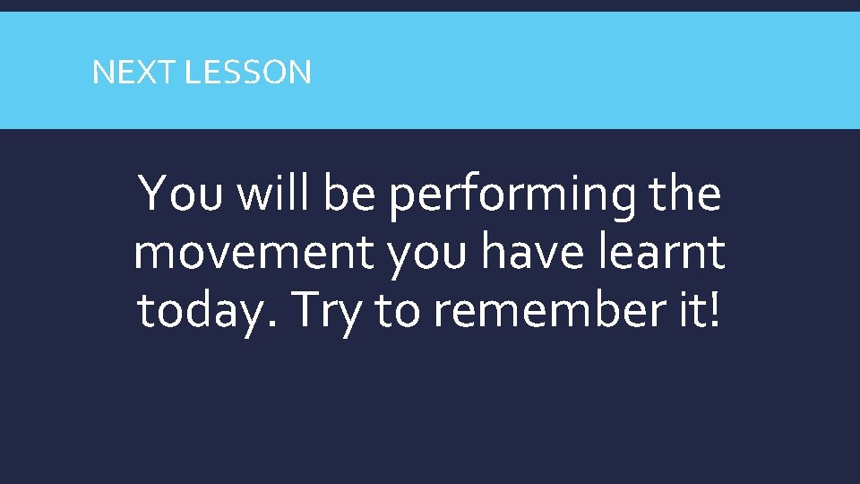 NEXT LESSON You will be performing the movement you have learnt today. Try to