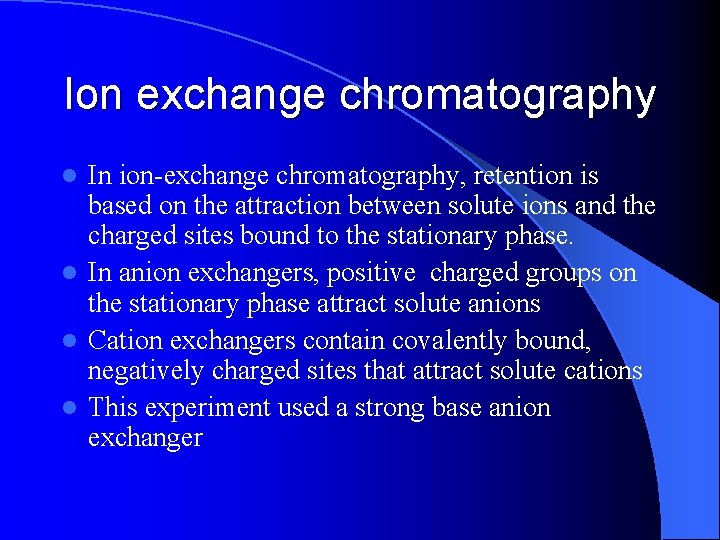 Ion exchange chromatography In ion-exchange chromatography, retention is based on the attraction between solute