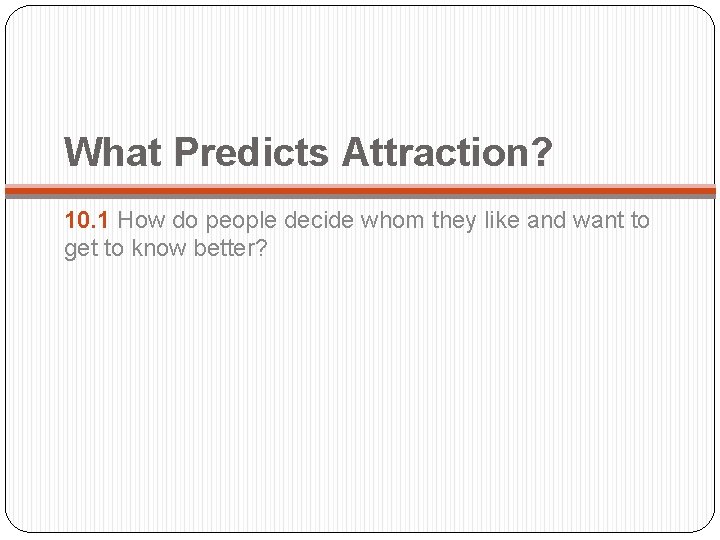 What Predicts Attraction? 10. 1 How do people decide whom they like and want