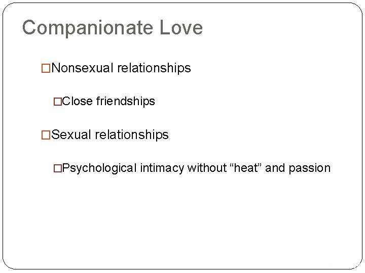 Companionate Love �Nonsexual relationships �Close friendships �Sexual relationships �Psychological intimacy without “heat” and passion