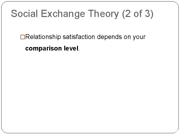 Social Exchange Theory (2 of 3) �Relationship satisfaction depends on your comparison level. Copyright