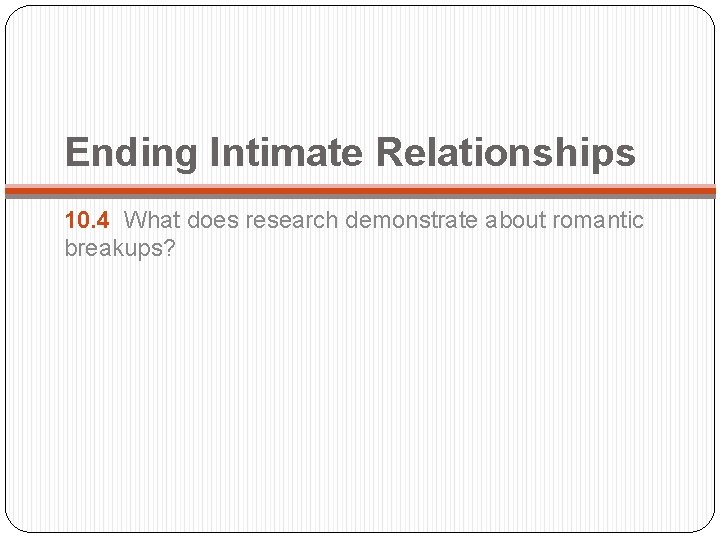 Ending Intimate Relationships 10. 4 What does research demonstrate about romantic breakups? 