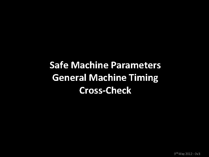 Safe Machine Parameters General Machine Timing Cross-Check 9 th May 2012 - 0 v