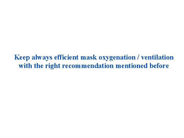 Keep always efficient mask oxygenation / ventilation with the right recommendation mentioned before Keep always efficient mask oxygenation / ventilation with the right recommendation mentioned before