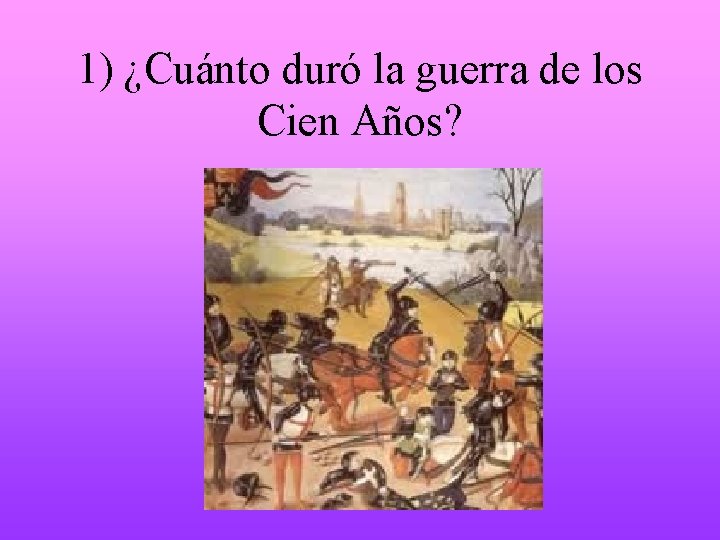 1) ¿Cuánto duró la guerra de los Cien Años? 